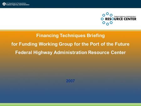 Financing Techniques Briefing for Funding Working Group for the Port of the Future Federal Highway Administration Resource Center 2007.