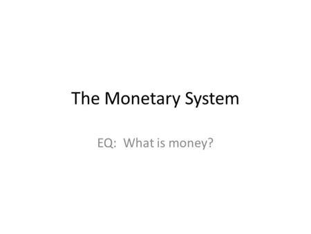 The Monetary System EQ: What is money?. Class Auction Want to have this piece of candy? What are you willing to trade for it? What is required for this.
