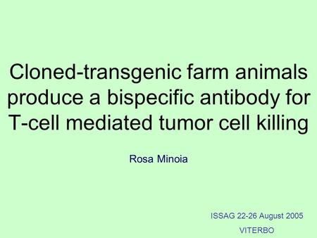 Cloned-transgenic farm animals produce a bispecific antibody for T-cell mediated tumor cell killing ISSAG 22-26 August 2005 VITERBO Rosa Minoia.