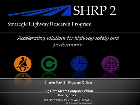 Charles Fay, Sr. Program Officer Big Data Meets Computer Vision Dec. 7, 2012 Accelerating solutions for highway safety and performance SHRP 2 Strategic.