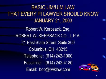 1 BASIC UM/UIM LAW THAT EVERY PI LAWYER SHOULD KNOW JANUARY 21, 2003 Robert W. Kerpsack, Esq. ROBERT W. KERPSACK CO., L.P.A. 21 East State Street, Suite.