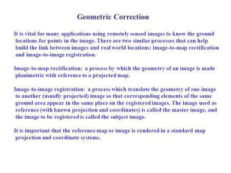 Geometric Correction It is vital for many applications using remotely sensed images to know the ground locations for points in the image. There are two.