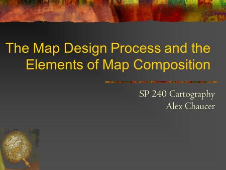 The Map Design Process and the Elements of Map Composition SP 240 Cartography Alex Chaucer.