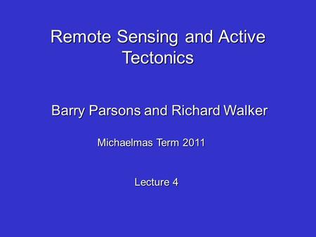 Remote Sensing and Active Tectonics Barry Parsons and Richard Walker Michaelmas Term 2011 Lecture 4.