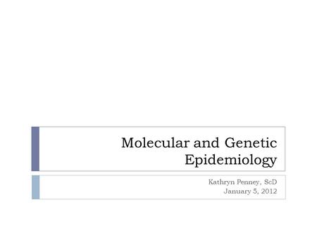 Molecular and Genetic Epidemiology Kathryn Penney, ScD January 5, 2012.