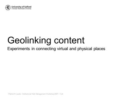 Geolinking content Patrick H. Lauke / Institutional Web Management Workshop 2007 / York Experiments in connecting virtual and physical places.