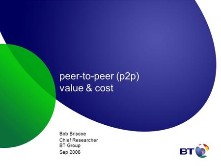 Peer-to-peer (p2p) value & cost Bob Briscoe Chief Researcher BT Group Sep 2008.