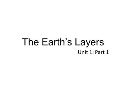 The Earth’s Layers Unit 1: Part 1.