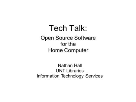 Tech Talk: Open Source Software for the Home Computer Nathan Hall UNT Libraries Information Technology Services.