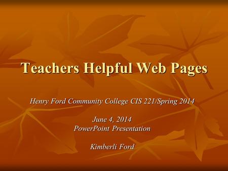 Teachers Helpful Web Pages Henry Ford Community College CIS 221/Spring 2014 June 4, 2014 PowerPoint Presentation Kimberli Ford.