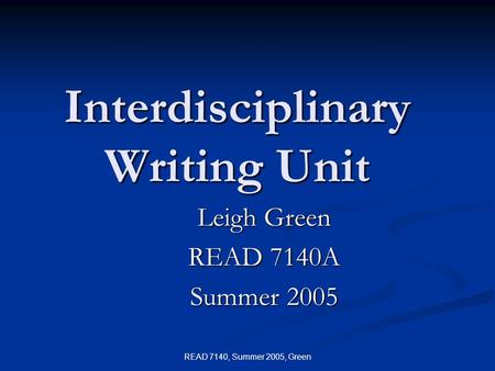 READ 7140, Summer 2005, Green Interdisciplinary Writing Unit Leigh Green READ 7140A Summer 2005.