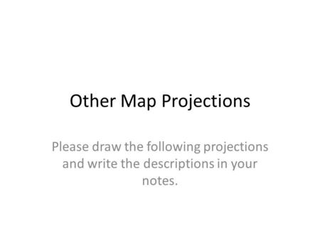 Other Map Projections Please draw the following projections and write the descriptions in your notes.