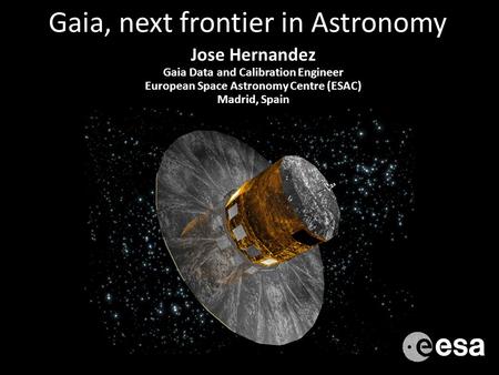 Gaia, next frontier in Astronomy Jose Hernandez Gaia Data and Calibration Engineer European Space Astronomy Centre (ESAC) Madrid, Spain.