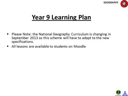 Year 9 Learning Plan GEOGRAPHY  Please Note: the National Geography Curriculum is changing in September 2013 so this scheme will have to adapt to the.
