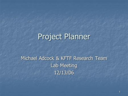 1 Project Planner Michael Adcock & KFTF Research Team Lab Meeting 12/13/06.