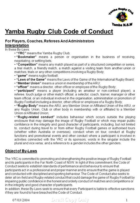 07/03/2004 Draft Copy Only 1 Yamba Rugby Club Code of Conduct For Players, Coaches, Referees And AdministratorsInterpretation In these By-Laws: “YRC” means.