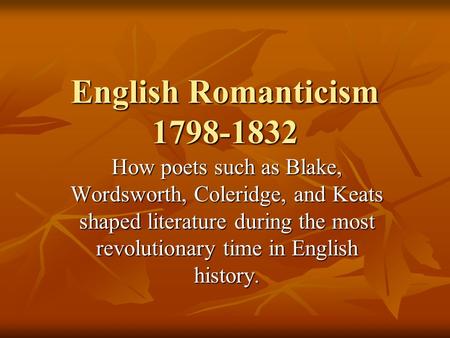 English Romanticism 1798-1832 How poets such as Blake, Wordsworth, Coleridge, and Keats shaped literature during the most revolutionary time in English.
