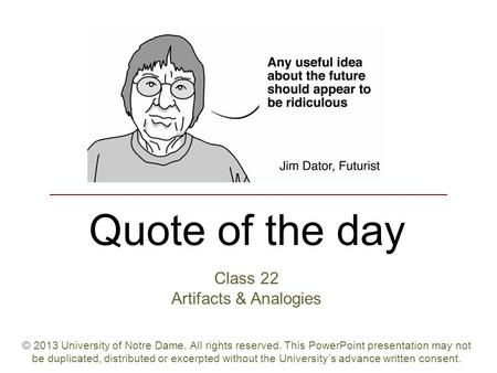 Quote of the day Class 22 Artifacts & Analogies © 2013 University of Notre Dame. All rights reserved. This PowerPoint presentation may not be duplicated,