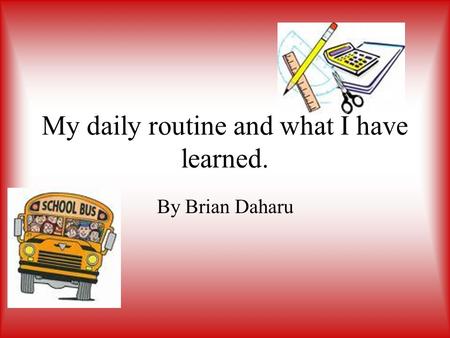 My daily routine and what I have learned. By Brian Daharu.