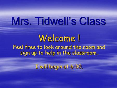 Mrs. Tidwell’s Class Welcome ! Feel free to look around the room and sign up to help in the classroom. I will begin at 6:30.