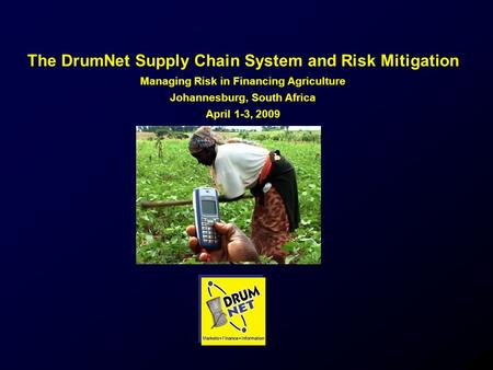 The DrumNet Supply Chain System and Risk Mitigation Managing Risk in Financing Agriculture Johannesburg, South Africa April 1-3, 2009.