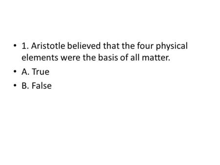 1. Aristotle believed that the four physical elements were the basis of all matter. A. True B. False.