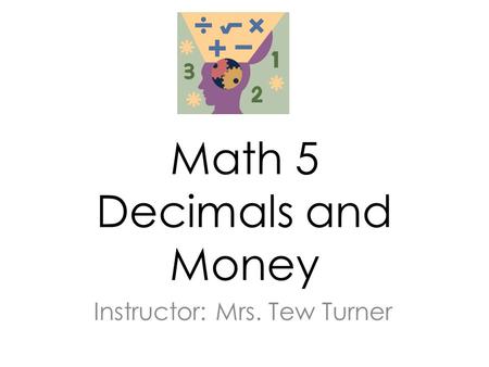 Math 5 Decimals and Money Instructor: Mrs. Tew Turner.