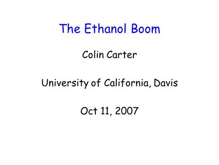 The Ethanol Boom Colin Carter University of California, Davis Oct 11, 2007.