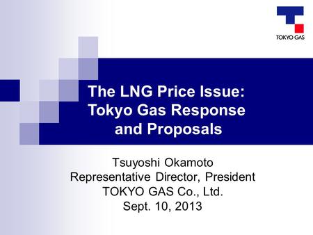 Tsuyoshi Okamoto Representative Director, President TOKYO GAS Co., Ltd. Sept. 10, 2013 The LNG Price Issue: Tokyo Gas Response and Proposals.
