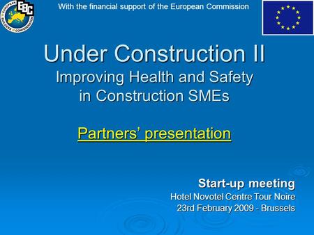 Under Construction II Improving Health and Safety in Construction SMEs Partners’ presentation Start-up meeting Hotel Novotel Centre Tour Noire 23rd February.