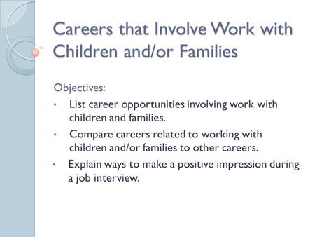 Careers that Involve Work with Children and/or Families Objectives: List career opportunities involving work with children and families. Compare careers.