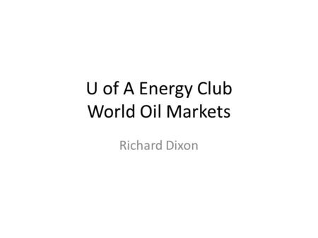 U of A Energy Club World Oil Markets Richard Dixon.