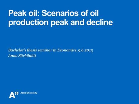 Peak oil: Scenarios of oil production peak and decline Bachelor’s thesis seminar in Economics, 9.6.2015 Anna Särkilahti.