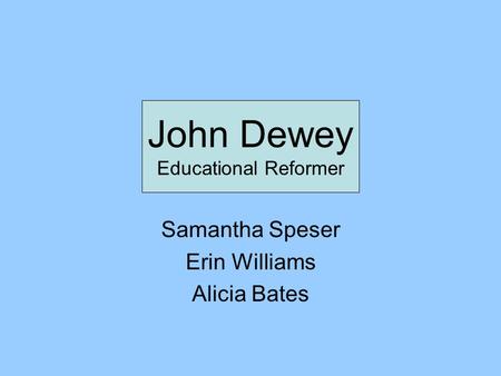 John Dewey Educational Reformer Samantha Speser Erin Williams Alicia Bates.