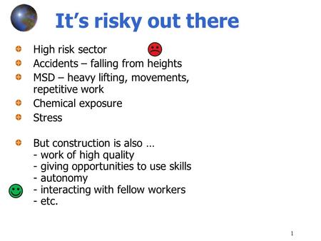 1 It’s risky out there High risk sector Accidents – falling from heights MSD – heavy lifting, movements, repetitive work Chemical exposure Stress But construction.