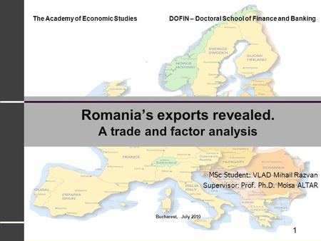 1 Romania’s exports revealed. A trade and factor analysis MSc Student: VLAD Mihail Razvan Supervisor: Prof. Ph.D. Moisa ALTAR The Academy of Economic Studies.