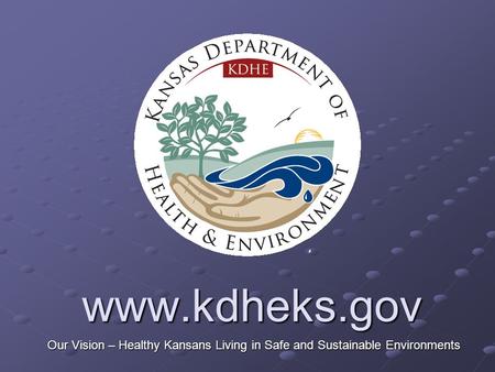 Www.kdheks.gov Our Vision – Healthy Kansans Living in Safe and Sustainable Environments.