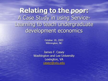 Relating to the poor: A Case Study in using Service- Learning to teach undergraduate development economics October 18, 2003 Wilmington, NC James F. Casey.