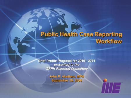 Public Health Case Reporting Workflow Brief Profile Proposal for 2010 - 2011 presented to the QRPH Planning Committee John P. Abellera, MPH September 29,