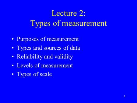 1 Lecture 2: Types of measurement Purposes of measurement Types and sources of data Reliability and validity Levels of measurement Types of scale.
