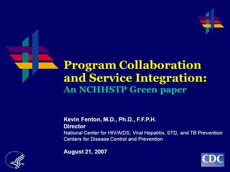 Program Collaboration and Service Integration: An NCHHSTP Green paper Kevin Fenton, M.D., Ph.D., F.F.P.H. Director National Center for HIV/AIDS, Viral.