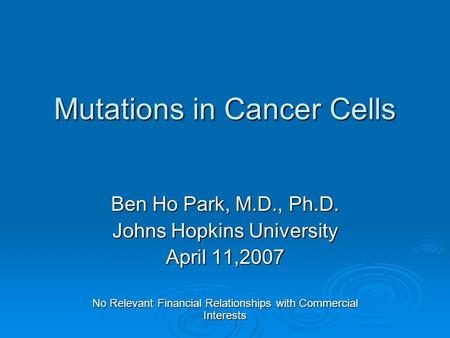 Mutations in Cancer Cells Ben Ho Park, M.D., Ph.D. Johns Hopkins University April 11,2007 No Relevant Financial Relationships with Commercial Interests.