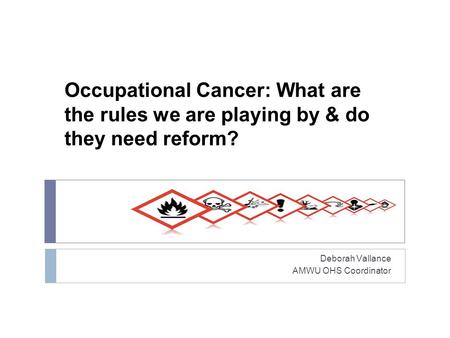 Occupational Cancer: What are the rules we are playing by & do they need reform? Deborah Vallance AMWU OHS Coordinator.