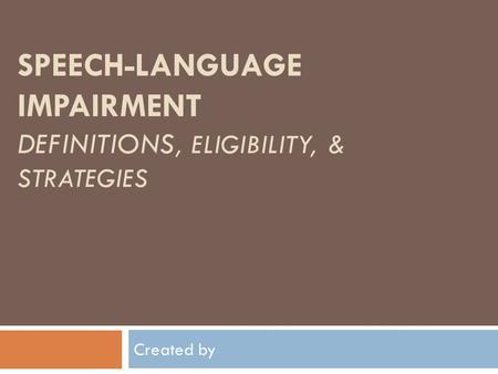 SPEECH-LANGUAGE IMPAIRMENT DEFINITIONS, ELIGIBILITY, & STRATEGIES Created by.
