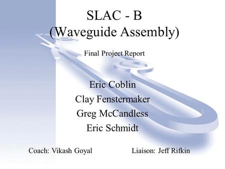SLAC - B (Waveguide Assembly) Final Project Report Eric Coblin Clay Fenstermaker Greg McCandless Eric Schmidt Coach: Vikash GoyalLiaison: Jeff Rifkin.