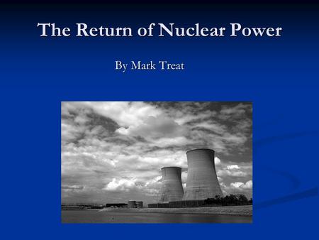 The Return of Nuclear Power By Mark Treat. Outline Benefits of Nuclear Power Production Benefits of Nuclear Power Production Features Of Generation III.