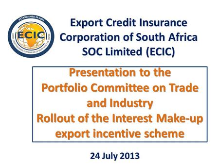 Presentation to the Portfolio Committee on Trade and Industry Rollout of the Interest Make-up export incentive scheme Export Credit Insurance Corporation.