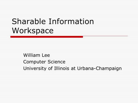 Sharable Information Workspace William Lee Computer Science University of Illinois at Urbana-Champaign.