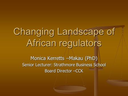 Changing Landscape of African regulators Monica Kerretts –Makau (PhD) Senior Lecturer: Strathmore Business School Board Director –CCK.