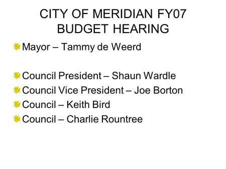 CITY OF MERIDIAN FY07 BUDGET HEARING Mayor – Tammy de Weerd Council President – Shaun Wardle Council Vice President – Joe Borton Council – Keith Bird Council.